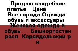 Продаю свадебное платье › Цена ­ 12 000 - Все города Одежда, обувь и аксессуары » Женская одежда и обувь   . Башкортостан респ.,Караидельский р-н